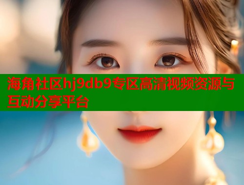 海角社区hj9db9专区高清视频资源与互动分享平台  第2张