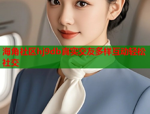 海角社区hj9db真实交友多样互动轻松社交