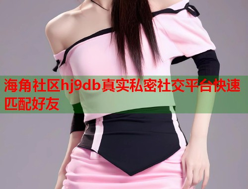 海角社区hj9db真实私密社交平台快速匹配好友