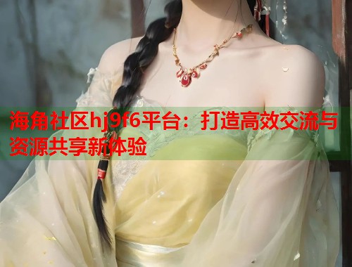 海角社区hj9f6平台：打造高效交流与资源共享新体验  第1张