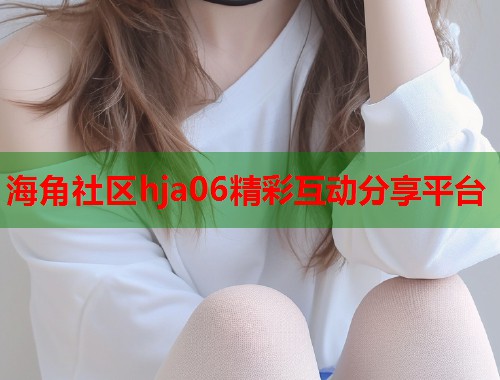 海角社区hja06精彩互动分享平台