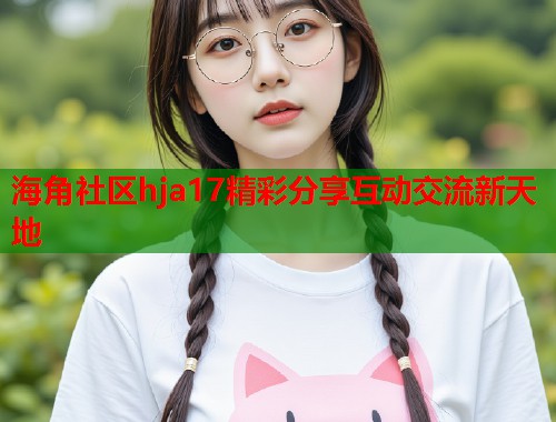海角社区hja17精彩分享互动交流新天地