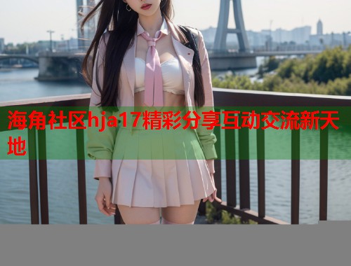 海角社区hja17精彩分享互动交流新天地  第2张
