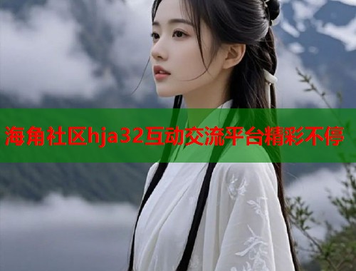 海角社区hja32互动交流平台精彩不停