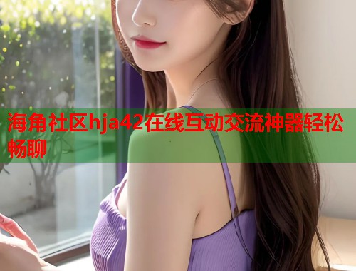 海角社区hja42在线互动交流神器轻松畅聊