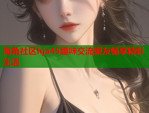 海角社区hja45趣味交流聚友畅享精彩生活