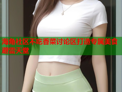 海角社区不吃香菜讨论区打造专属美食避雷天堂