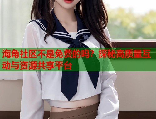 海角社区不是免费的吗？探秘高质量互动与资源共享平台  第1张