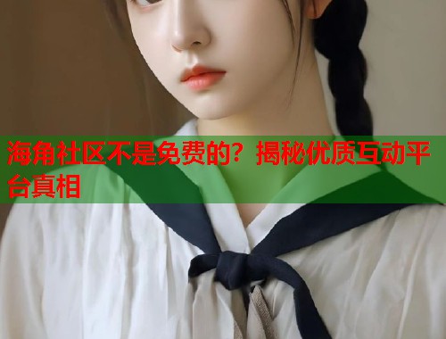 海角社区不是免费的？揭秘优质互动平台真相