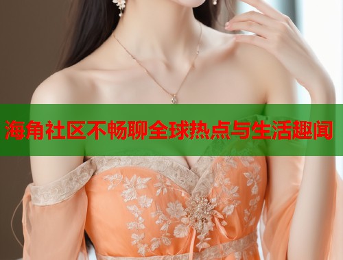 海角社区不畅聊全球热点与生活趣闻
