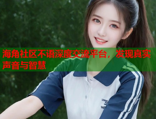 海角社区不语深度交流平台，发现真实声音与智慧  第2张