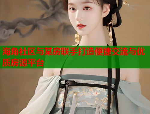 海角社区与某房联手打造便捷交流与优质房源平台