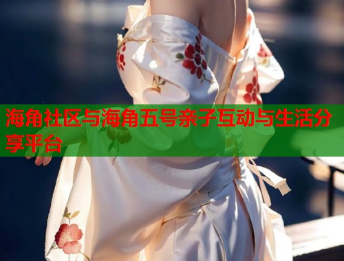 海角社区与海角五号亲子互动与生活分享平台  第1张