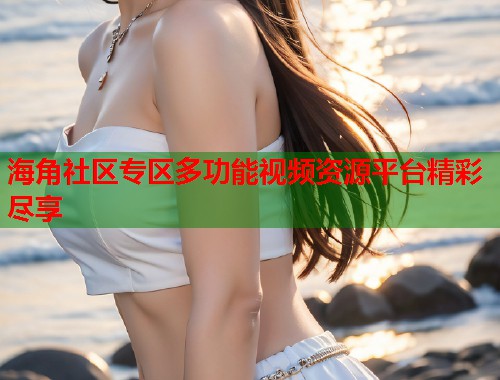 海角社区专区多功能视频资源平台精彩尽享