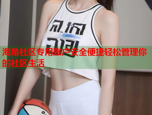 海角社区专用账户安全便捷轻松管理你的社区生活  第2张
