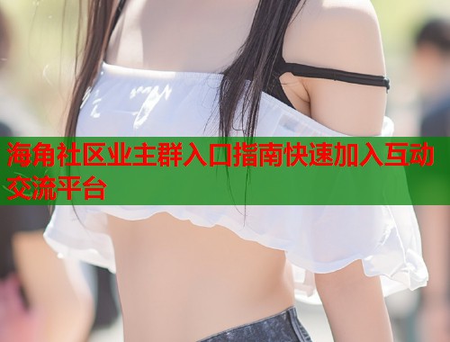 海角社区业主群入口指南快速加入互动交流平台