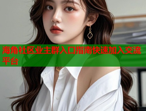 海角社区业主群入口指南快速加入交流平台