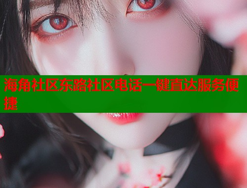 海角社区东路社区电话一键直达服务便捷