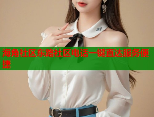 海角社区东路社区电话一键直达服务便捷  第2张