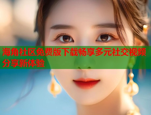 海角社区免费版下载畅享多元社交视频分享新体验