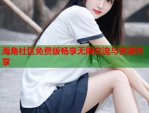 海角社区免费版畅享无限交流与资源共享  第1张