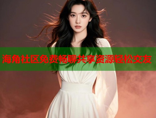 海角社区免费畅聊共享资源轻松交友