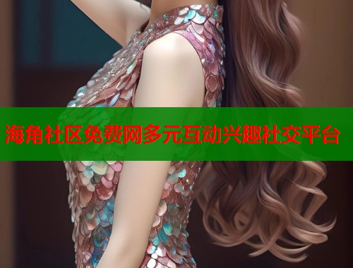 海角社区免费网多元互动兴趣社交平台