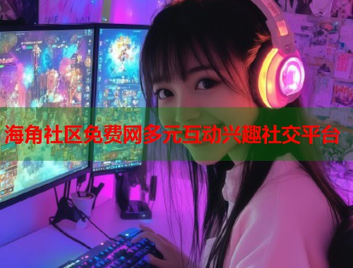 海角社区免费网多元互动兴趣社交平台  第2张