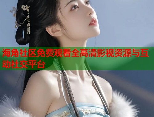 海角社区免费观看全高清影视资源与互动社交平台