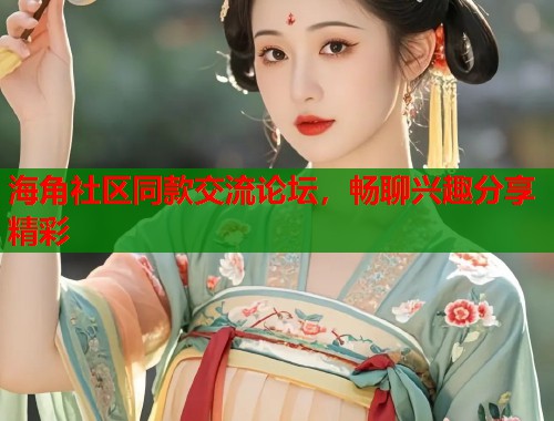 海角社区同款交流论坛，畅聊兴趣分享精彩