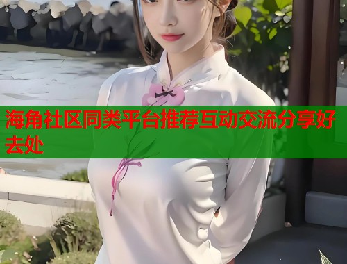 海角社区同类平台推荐互动交流分享好去处