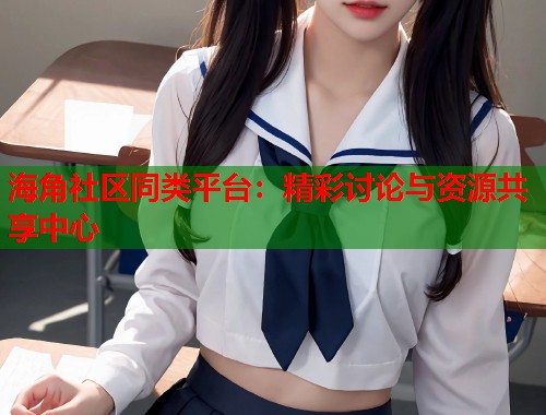 海角社区同类平台：精彩讨论与资源共享中心