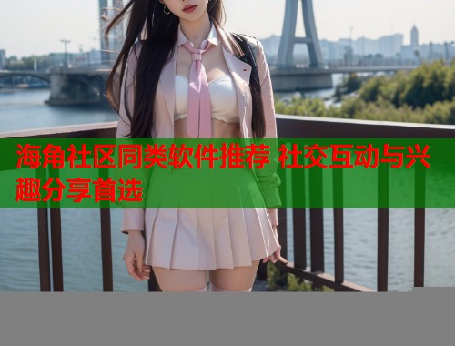 海角社区同类软件推荐 社交互动与兴趣分享首选  第1张