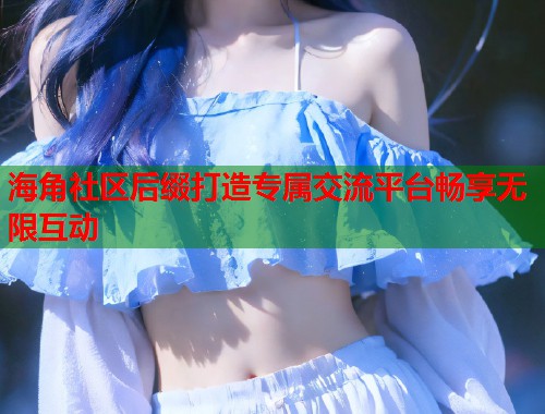 海角社区后缀打造专属交流平台畅享无限互动