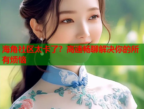 海角社区太卡了？高速畅聊解决你的所有烦恼