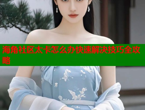 海角社区太卡怎么办快速解决技巧全攻略