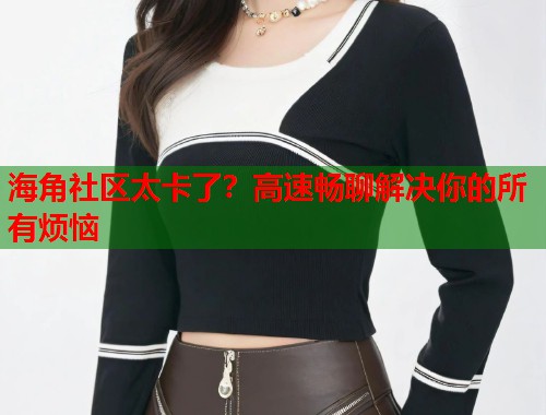 海角社区太卡了？高速畅聊解决你的所有烦恼  第2张