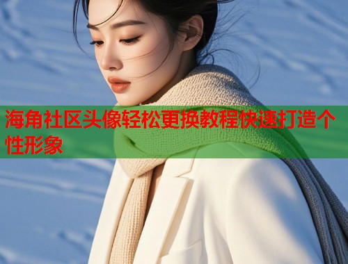 海角社区头像轻松更换教程快速打造个性形象