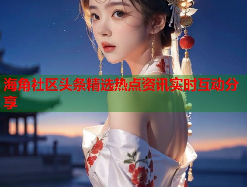 海角社区头条精选热点资讯实时互动分享