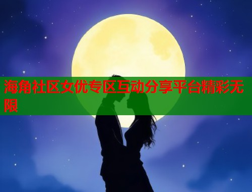 海角社区女优专区互动分享平台精彩无限  第1张