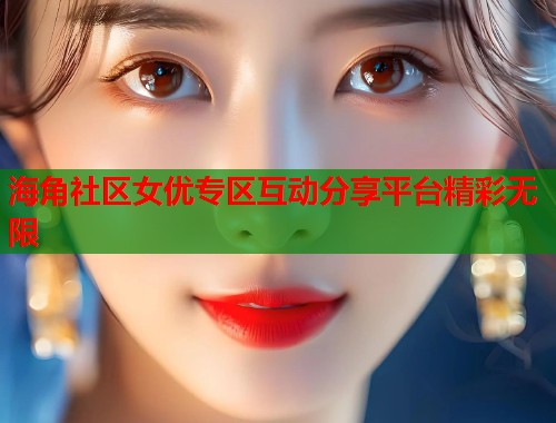 海角社区女优专区互动分享平台精彩无限  第2张