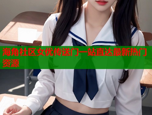 海角社区女优传送门一站直达最新热门资源