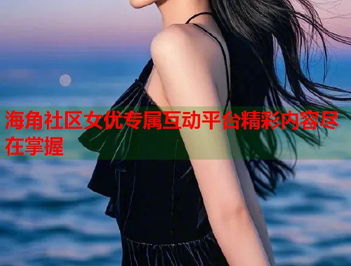 海角社区女优专属互动平台精彩内容尽在掌握