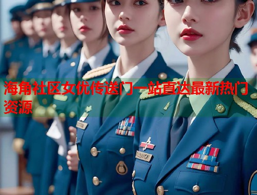 海角社区女优传送门一站直达最新热门资源  第2张