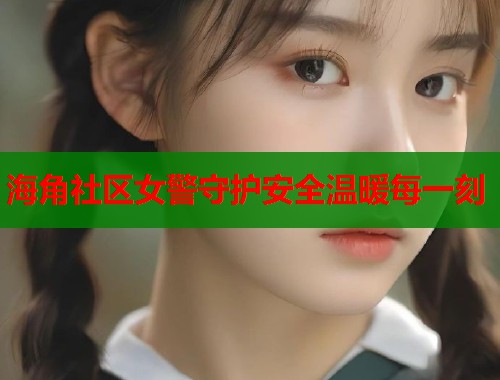 海角社区女警守护安全温暖每一刻