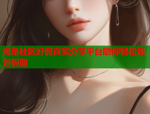海角社区好假真实分享平台助你轻松规划假期