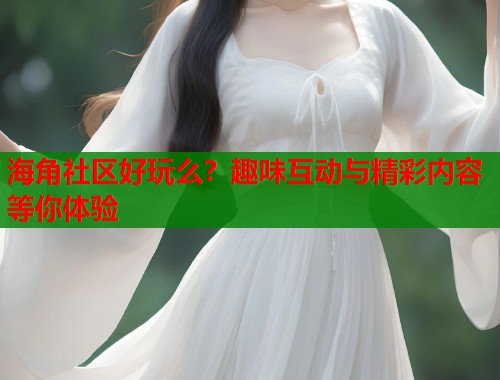 海角社区好玩么？趣味互动与精彩内容等你体验