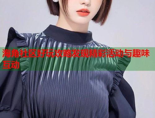 海角社区好玩攻略发现精彩活动与趣味互动