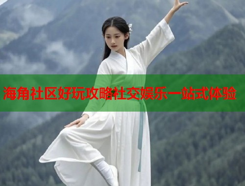 海角社区好玩攻略社交娱乐一站式体验