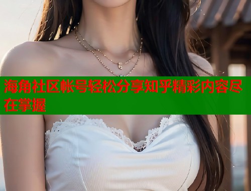 海角社区帐号轻松分享知乎精彩内容尽在掌握